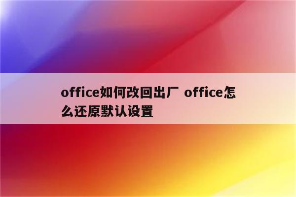 office如何改回出厂 office怎么还原默认设置