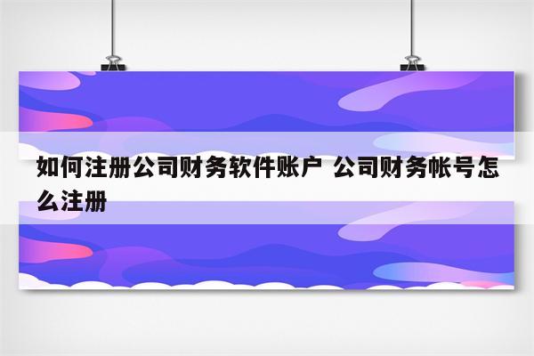 如何注册公司财务软件账户 公司财务帐号怎么注册