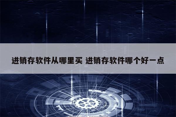 进销存软件从哪里买 进销存软件哪个好一点