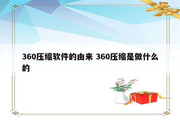 360压缩软件的由来 360压缩是做什么的