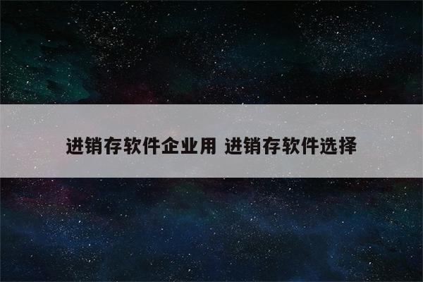 进销存软件企业用 进销存软件选择