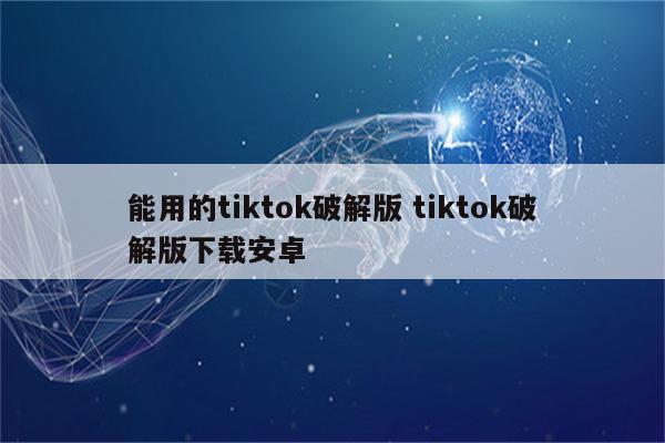 能用的tiktok破解版 tiktok破解版下载安卓