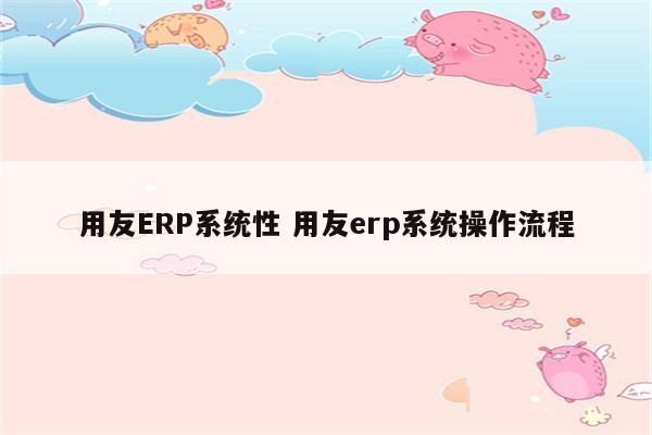 用友ERP系统性 用友erp系统操作流程