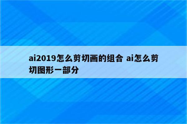 ai2019怎么剪切画的组合 ai怎么剪切图形一部分