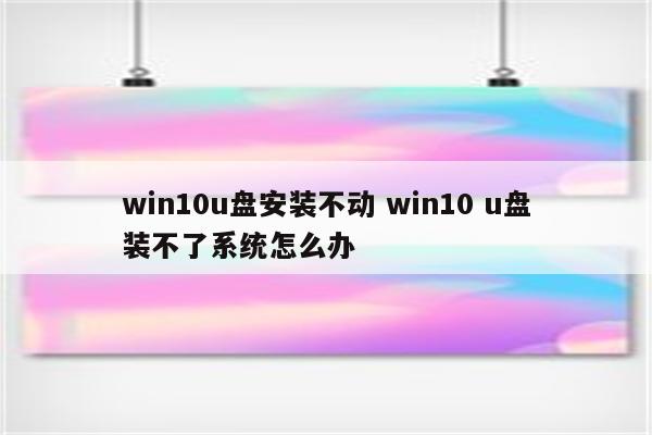 win10u盘安装不动 win10 u盘装不了系统怎么办