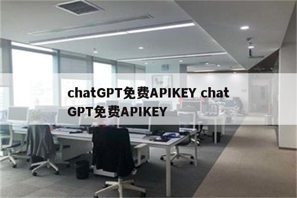 详细阅读:chatGPT免费APIKEY chatGPT免费APIKEY chatGPT免费APIKEY chatGPT免费APIKEY