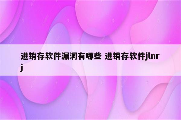进销存软件漏洞有哪些 进销存软件jlnrj