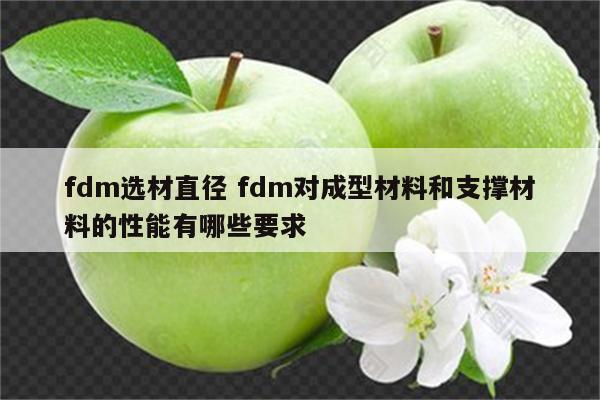 fdm选材直径 fdm对成型材料和支撑材料的性能有哪些要求