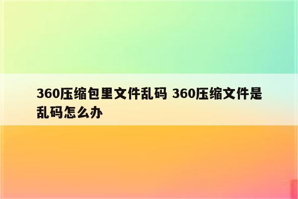 360压缩包里文件乱码 360压缩文件是乱码怎么办