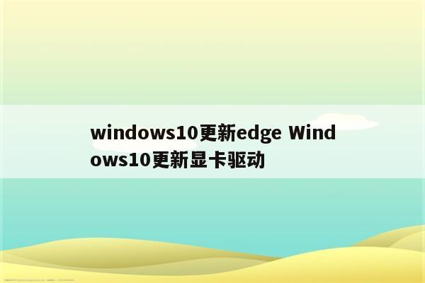 windows10更新edge Windows10更新显卡驱动