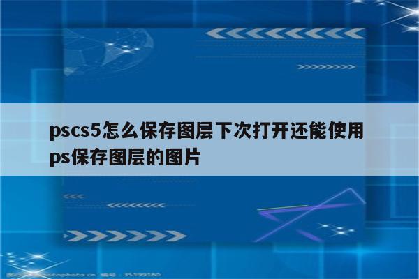 pscs5怎么保存图层下次打开还能使用 ps保存图层的图片