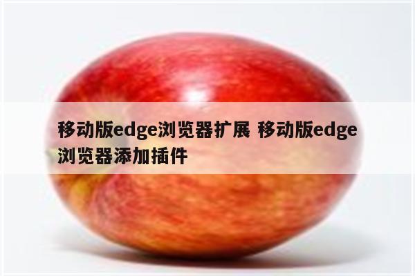 移动版edge浏览器扩展 移动版edge浏览器添加插件