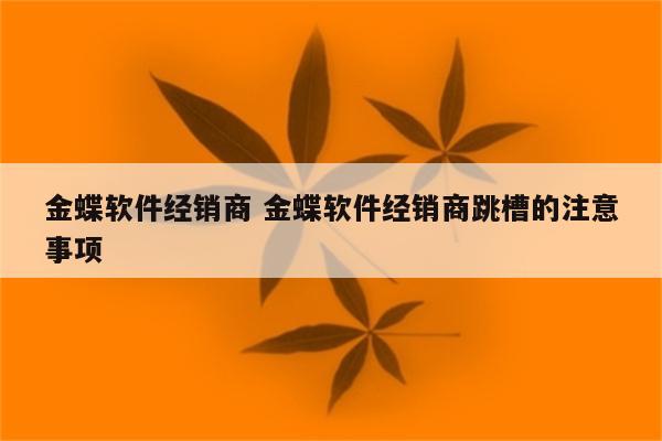 金蝶软件经销商 金蝶软件经销商跳槽的注意事项