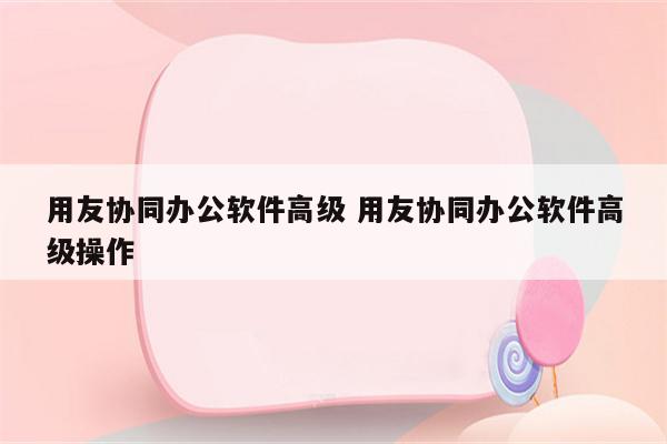 用友协同办公软件高级 用友协同办公软件高级操作