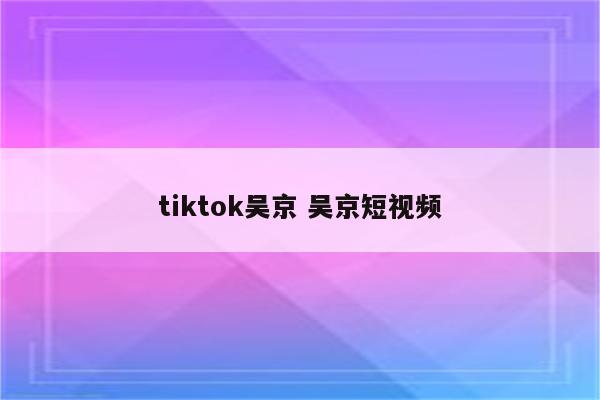 tiktok吴京 吴京短视频