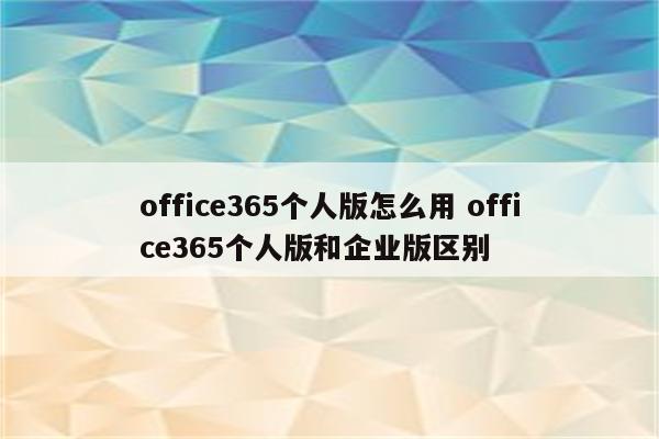 office365个人版怎么用 office365个人版和企业版区别