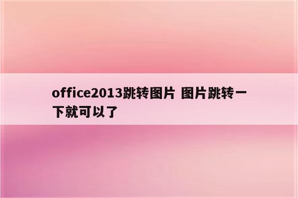 office2013跳转图片 图片跳转一下就可以了