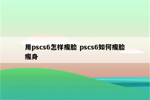 用pscs6怎样瘦脸 pscs6如何瘦脸瘦身