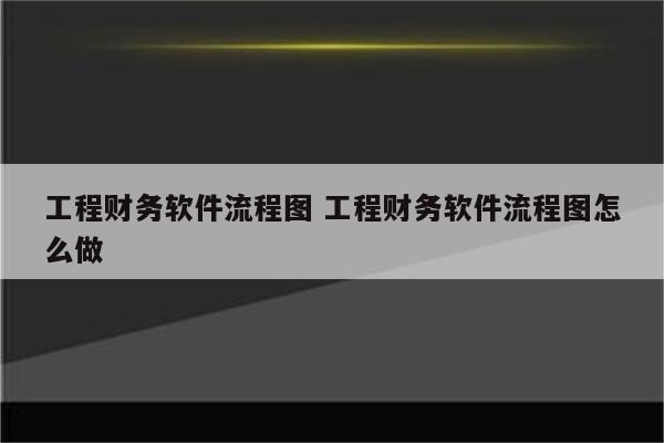 工程财务软件流程图 工程财务软件流程图怎么做