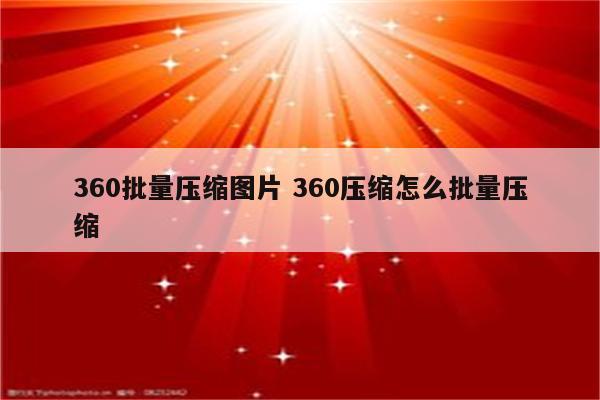 360批量压缩图片 360压缩怎么批量压缩