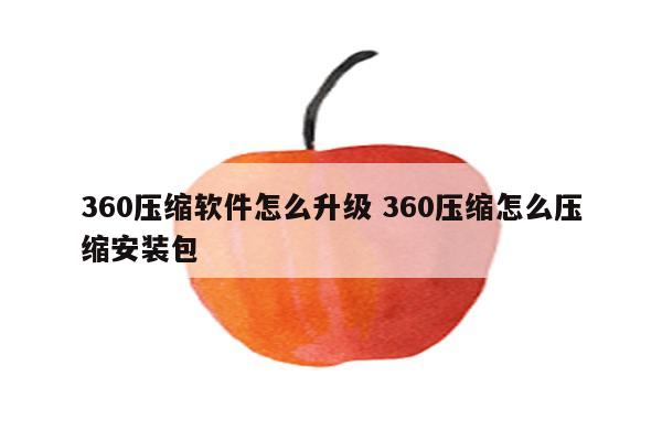 360压缩软件怎么升级 360压缩怎么压缩安装包