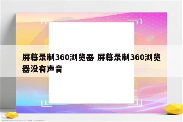 屏幕录制360浏览器 屏幕录制360浏览器没有声音