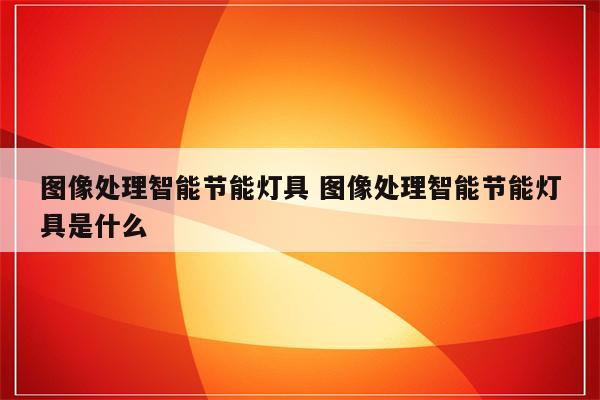 图像处理智能节能灯具 图像处理智能节能灯具是什么