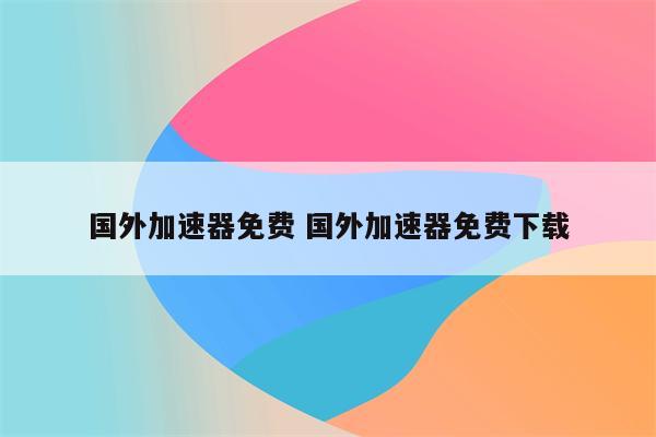 国外加速器免费 国外加速器免费下载