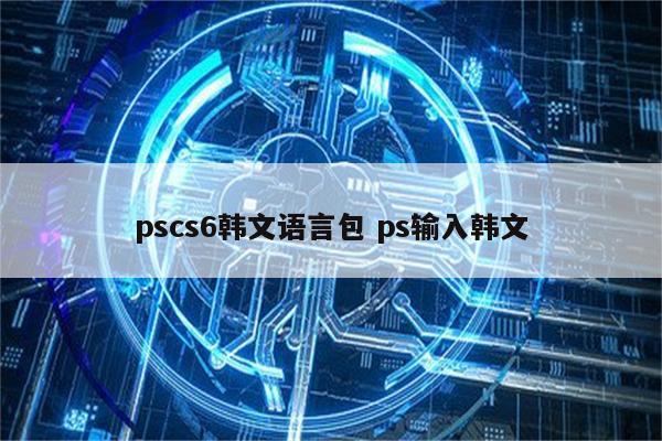 详细阅读:pscs6韩文语言包 ps输入韩文 pscs6韩文语言包 ps输入韩文