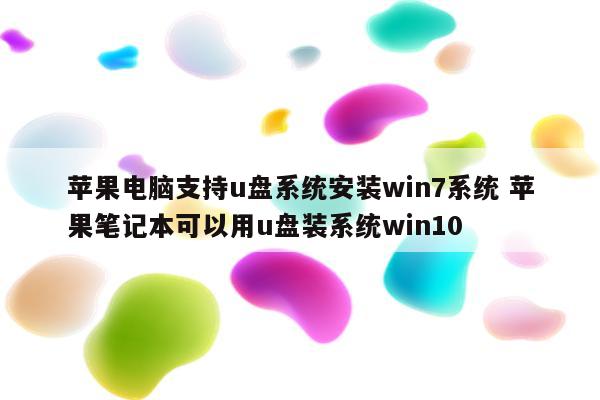 苹果电脑支持u盘系统安装win7系统 苹果笔记本可以用u盘装系统win10