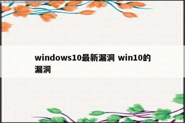 windows10最新漏洞 win10的漏洞