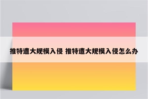 推特遭大规模入侵 推特遭大规模入侵怎么办
