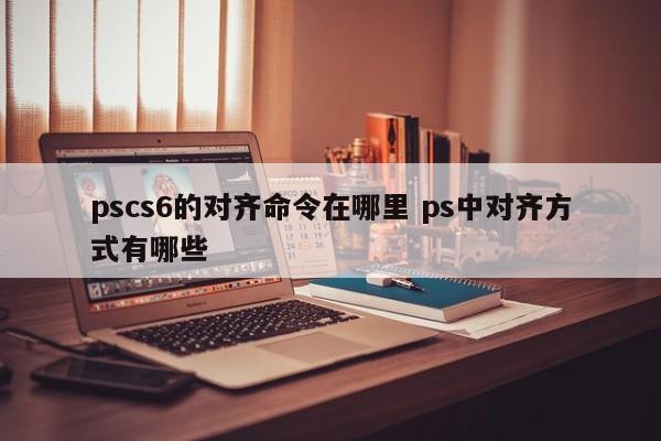 pscs6的对齐命令在哪里 ps中对齐方式有哪些