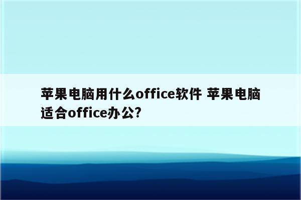 苹果电脑用什么office软件 苹果电脑适合office办公?