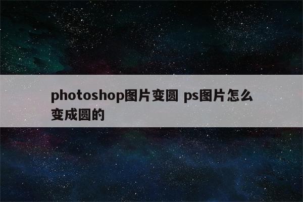 photoshop图片变圆 ps图片怎么变成圆的