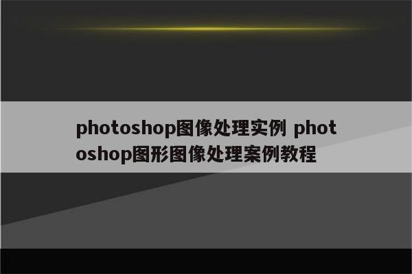 photoshop图像处理实例 photoshop图形图像处理案例教程