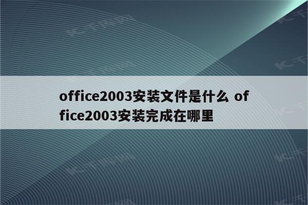 office2003安装文件是什么 office2003安装完成在哪里