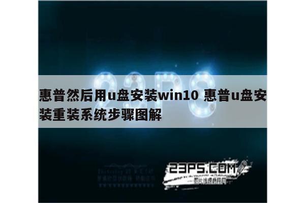 惠普然后用u盘安装win10 惠普u盘安装重装系统步骤图解