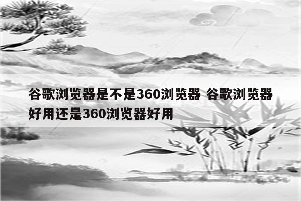 谷歌浏览器是不是360浏览器 谷歌浏览器好用还是360浏览器好用