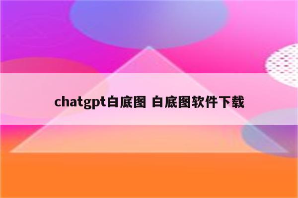 chatgpt白底图 白底图软件下载