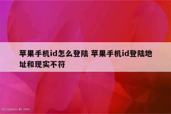 苹果手机id怎么登陆 苹果手机id登陆地址和现实不符