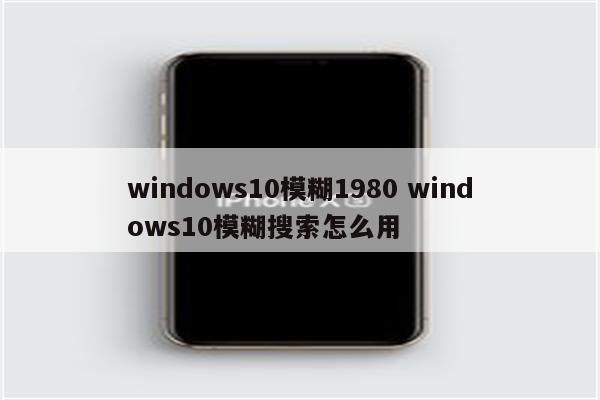 windows10模糊1980 windows10模糊搜索怎么用