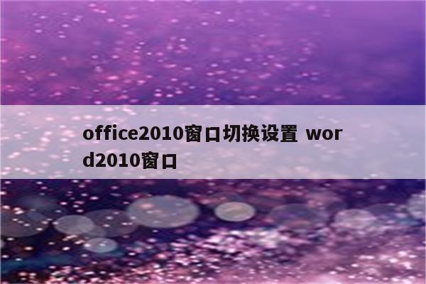 office2010窗口切换设置 word2010窗口