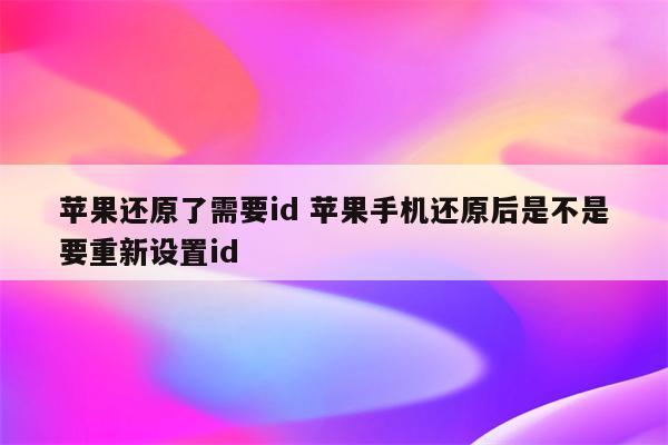 苹果还原了需要id 苹果手机还原后是不是要重新设置id