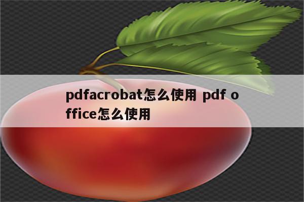 pdfacrobat怎么使用 pdf office怎么使用