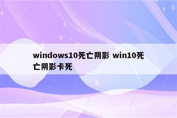 windows10死亡阴影 win10死亡阴影卡死