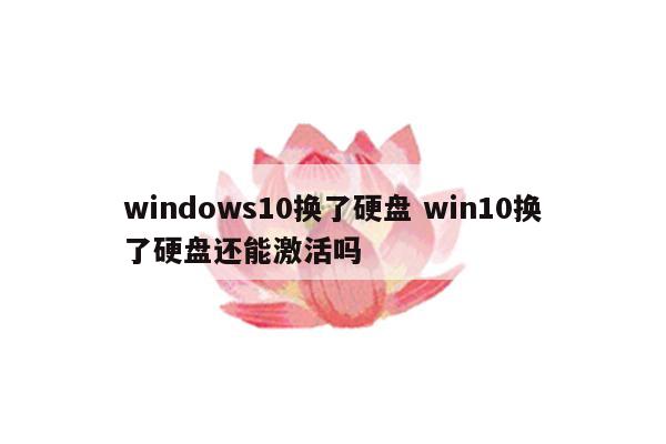 windows10换了硬盘 win10换了硬盘还能激活吗