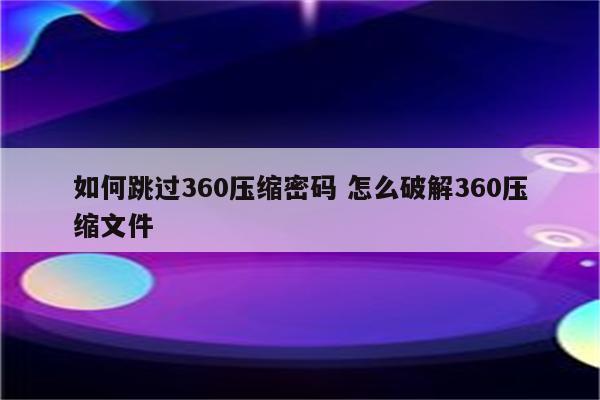 如何跳过360压缩密码 怎么破解360压缩文件