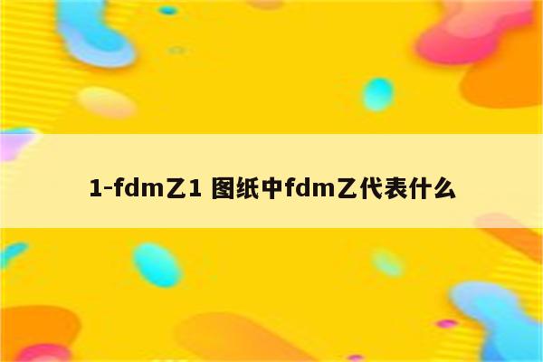 1-fdm乙1 图纸中fdm乙代表什么