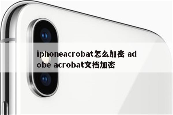 iphoneacrobat怎么加密 adobe acrobat文档加密